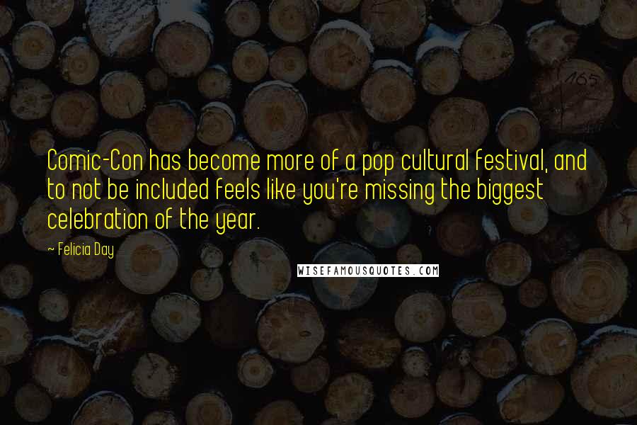 Felicia Day Quotes: Comic-Con has become more of a pop cultural festival, and to not be included feels like you're missing the biggest celebration of the year.