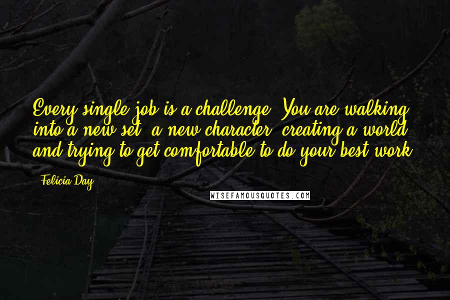 Felicia Day Quotes: Every single job is a challenge. You are walking into a new set, a new character, creating a world and trying to get comfortable to do your best work.
