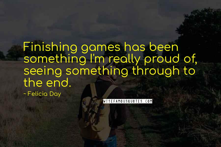 Felicia Day Quotes: Finishing games has been something I'm really proud of, seeing something through to the end.