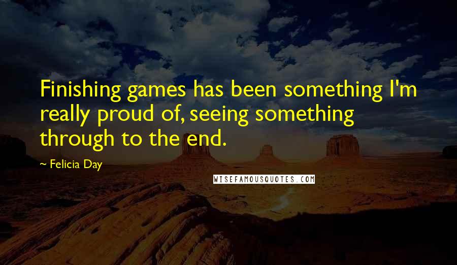 Felicia Day Quotes: Finishing games has been something I'm really proud of, seeing something through to the end.