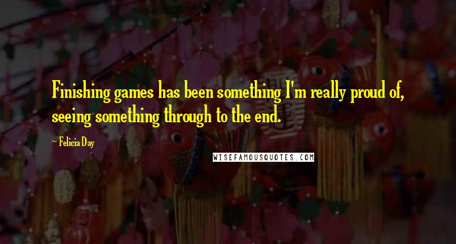 Felicia Day Quotes: Finishing games has been something I'm really proud of, seeing something through to the end.