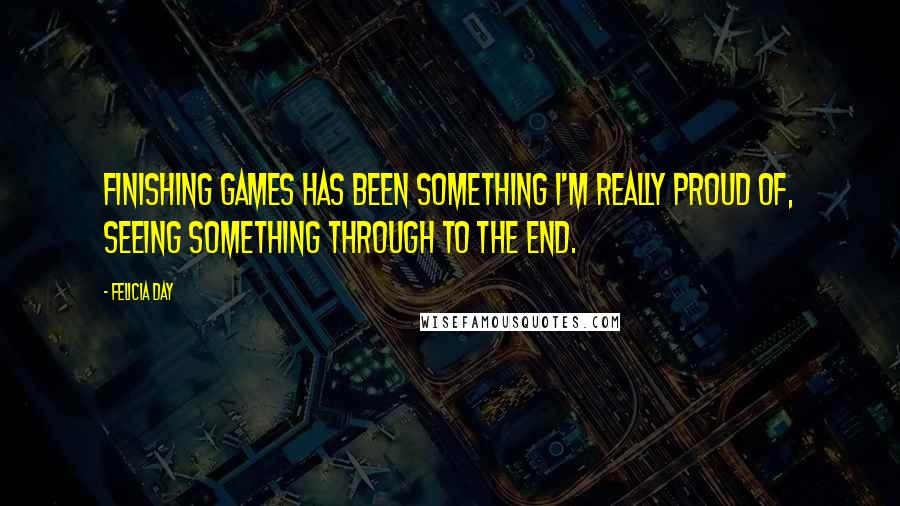 Felicia Day Quotes: Finishing games has been something I'm really proud of, seeing something through to the end.