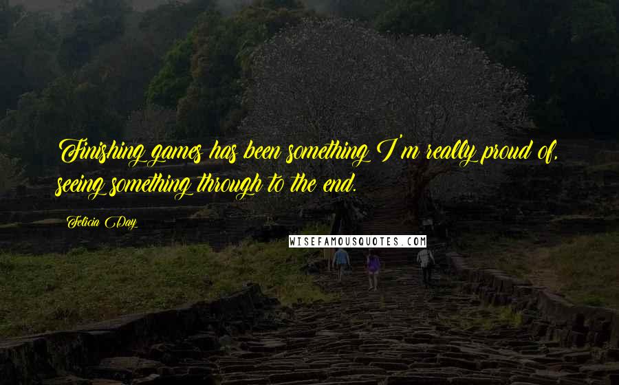 Felicia Day Quotes: Finishing games has been something I'm really proud of, seeing something through to the end.