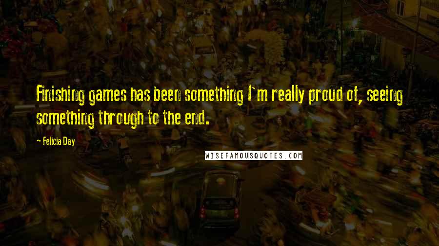 Felicia Day Quotes: Finishing games has been something I'm really proud of, seeing something through to the end.
