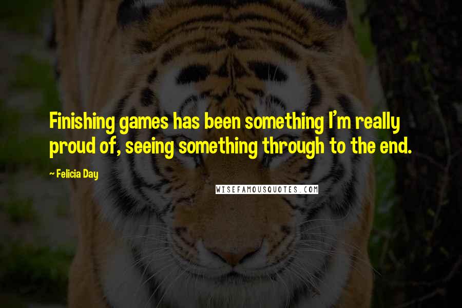 Felicia Day Quotes: Finishing games has been something I'm really proud of, seeing something through to the end.