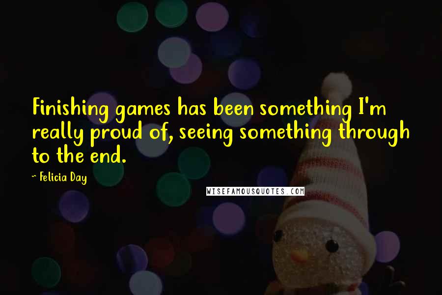 Felicia Day Quotes: Finishing games has been something I'm really proud of, seeing something through to the end.