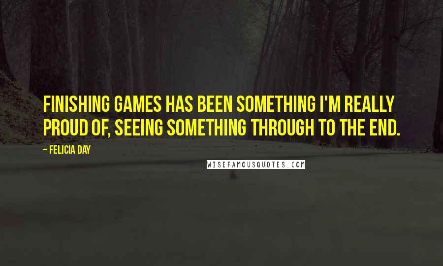 Felicia Day Quotes: Finishing games has been something I'm really proud of, seeing something through to the end.