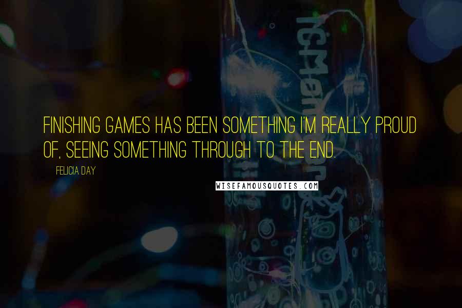 Felicia Day Quotes: Finishing games has been something I'm really proud of, seeing something through to the end.