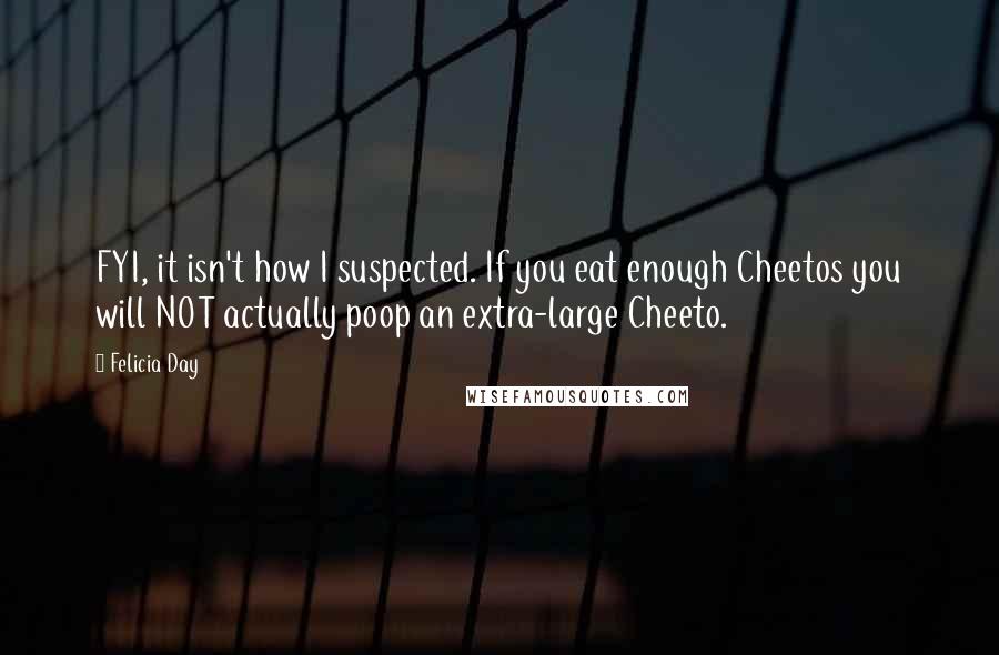 Felicia Day Quotes: FYI, it isn't how I suspected. If you eat enough Cheetos you will NOT actually poop an extra-large Cheeto.