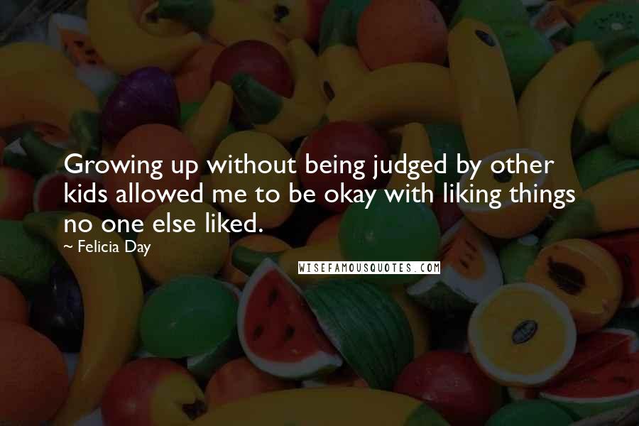 Felicia Day Quotes: Growing up without being judged by other kids allowed me to be okay with liking things no one else liked.