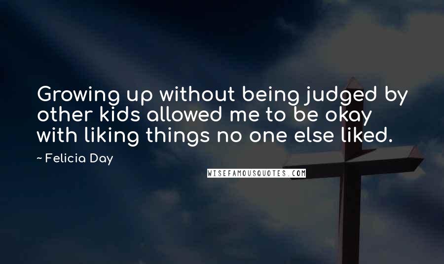 Felicia Day Quotes: Growing up without being judged by other kids allowed me to be okay with liking things no one else liked.