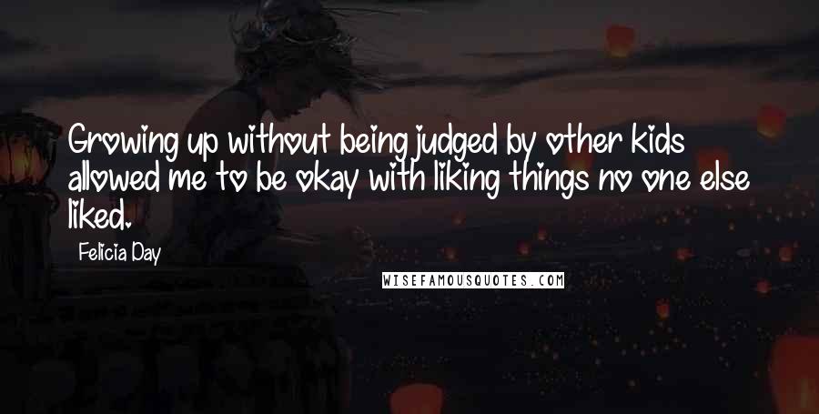 Felicia Day Quotes: Growing up without being judged by other kids allowed me to be okay with liking things no one else liked.