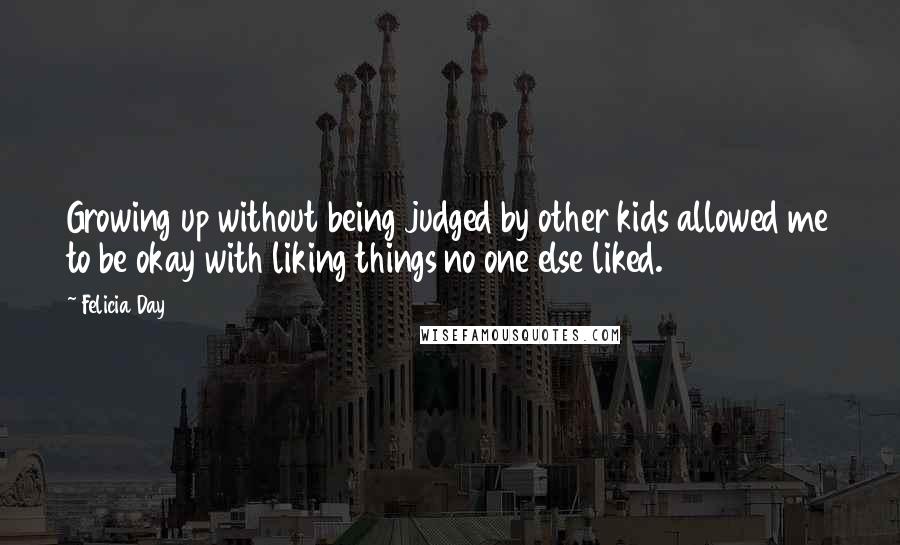 Felicia Day Quotes: Growing up without being judged by other kids allowed me to be okay with liking things no one else liked.