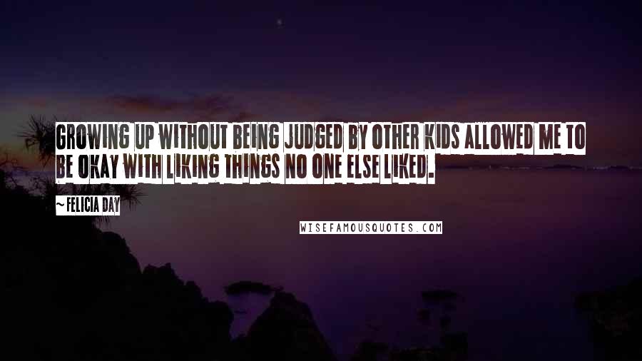 Felicia Day Quotes: Growing up without being judged by other kids allowed me to be okay with liking things no one else liked.