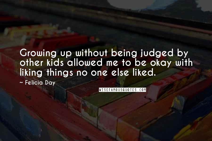 Felicia Day Quotes: Growing up without being judged by other kids allowed me to be okay with liking things no one else liked.