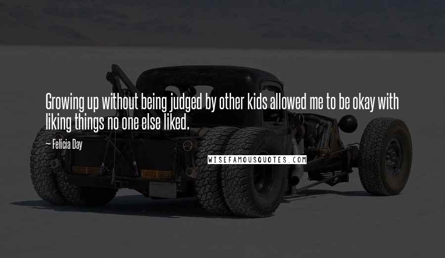 Felicia Day Quotes: Growing up without being judged by other kids allowed me to be okay with liking things no one else liked.