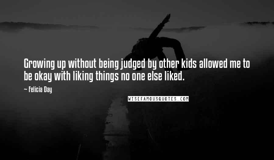 Felicia Day Quotes: Growing up without being judged by other kids allowed me to be okay with liking things no one else liked.