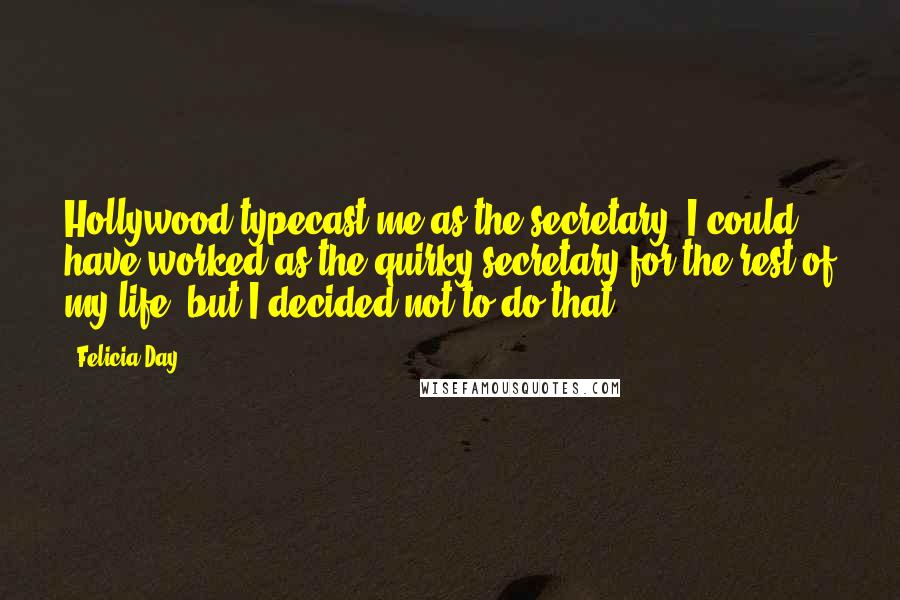 Felicia Day Quotes: Hollywood typecast me as the secretary. I could have worked as the quirky secretary for the rest of my life, but I decided not to do that.