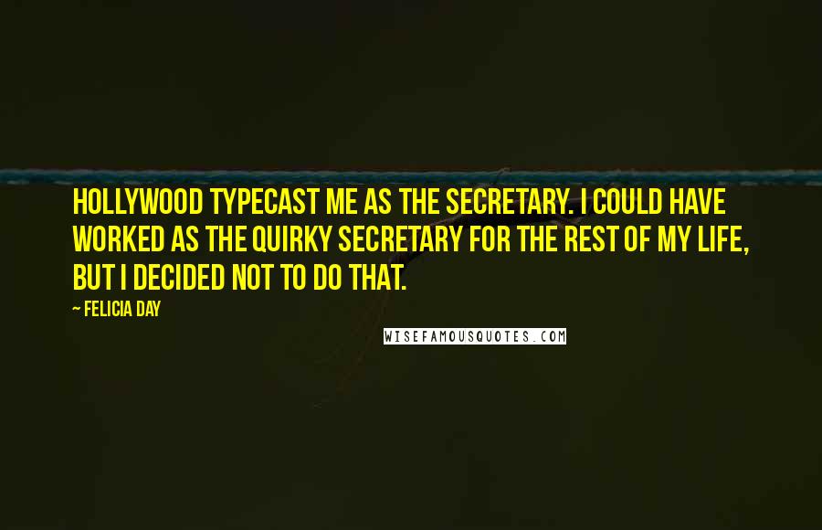 Felicia Day Quotes: Hollywood typecast me as the secretary. I could have worked as the quirky secretary for the rest of my life, but I decided not to do that.