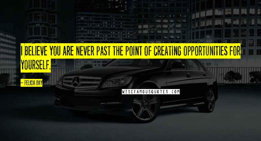 Felicia Day Quotes: I believe you are never past the point of creating opportunities for yourself.