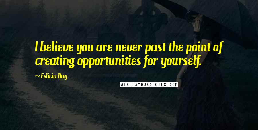 Felicia Day Quotes: I believe you are never past the point of creating opportunities for yourself.