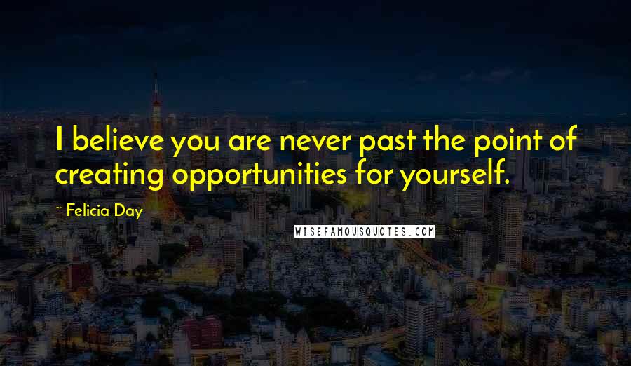 Felicia Day Quotes: I believe you are never past the point of creating opportunities for yourself.