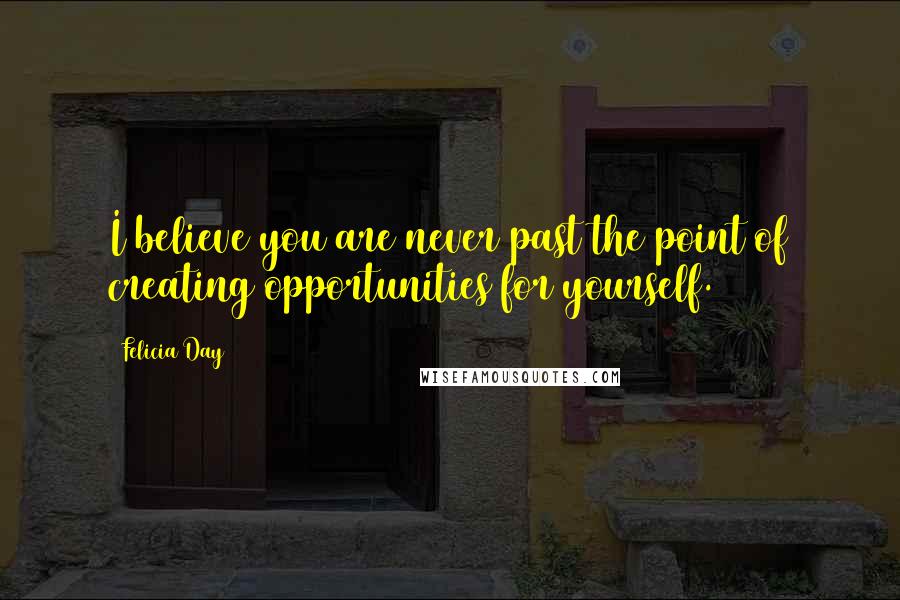 Felicia Day Quotes: I believe you are never past the point of creating opportunities for yourself.