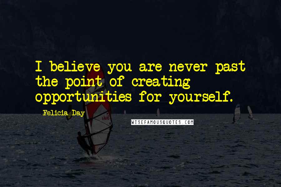 Felicia Day Quotes: I believe you are never past the point of creating opportunities for yourself.