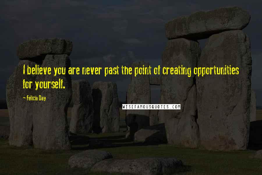 Felicia Day Quotes: I believe you are never past the point of creating opportunities for yourself.