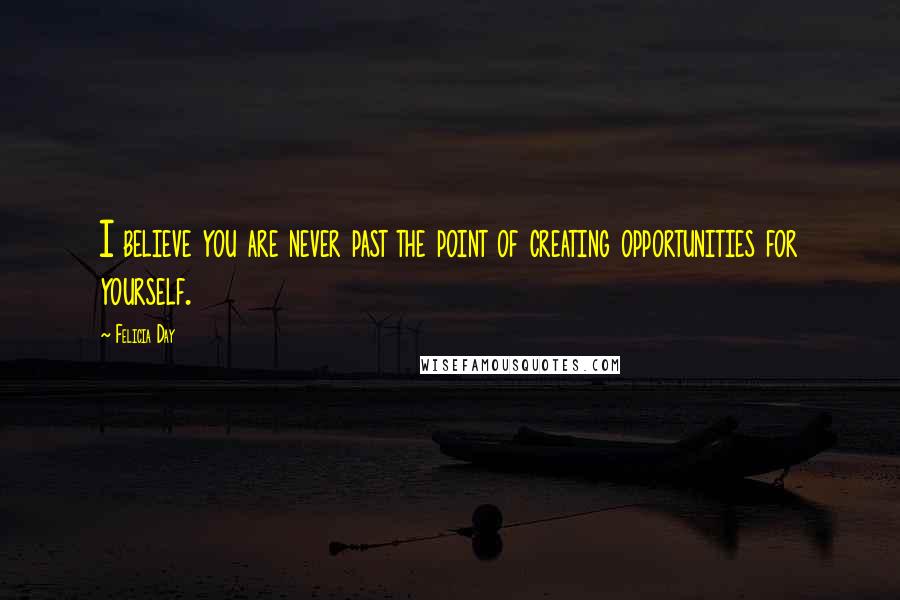 Felicia Day Quotes: I believe you are never past the point of creating opportunities for yourself.