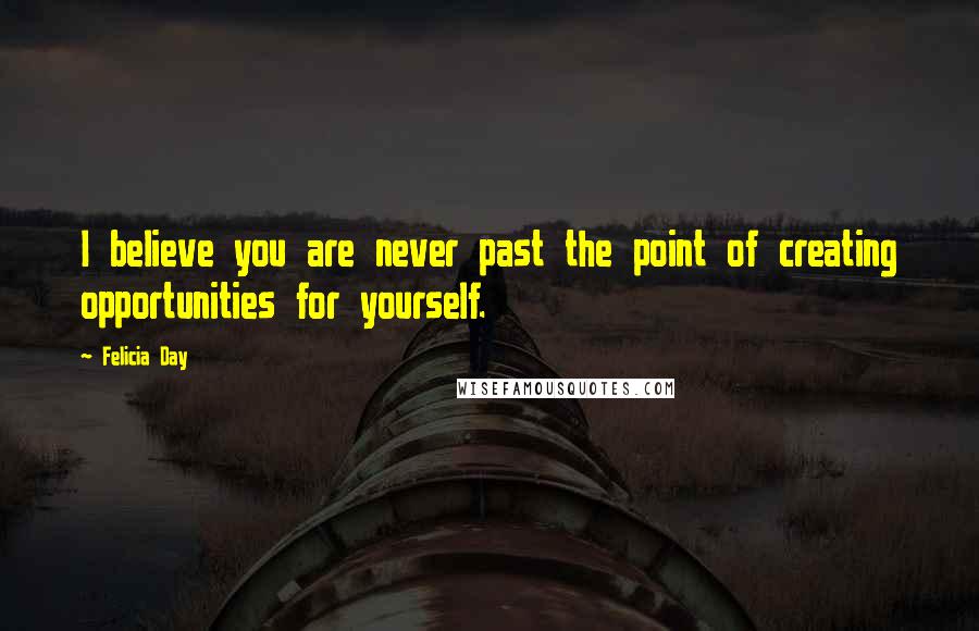 Felicia Day Quotes: I believe you are never past the point of creating opportunities for yourself.