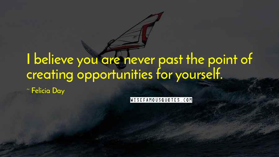 Felicia Day Quotes: I believe you are never past the point of creating opportunities for yourself.