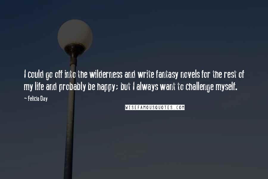 Felicia Day Quotes: I could go off into the wilderness and write fantasy novels for the rest of my life and probably be happy; but I always want to challenge myself.