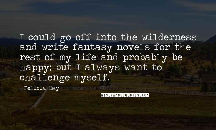 Felicia Day Quotes: I could go off into the wilderness and write fantasy novels for the rest of my life and probably be happy; but I always want to challenge myself.