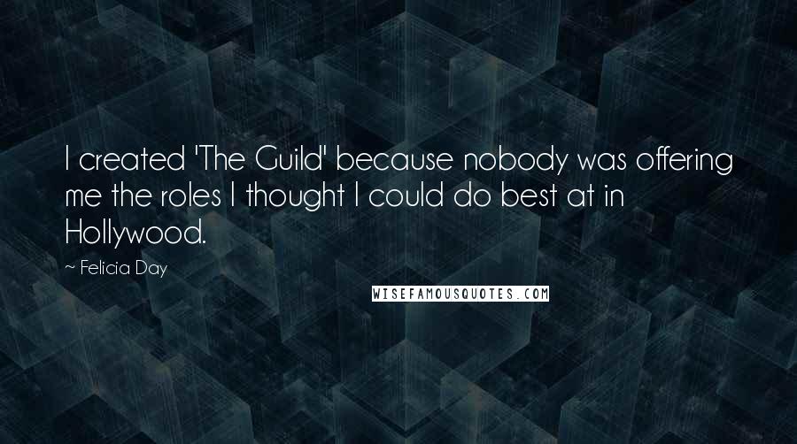 Felicia Day Quotes: I created 'The Guild' because nobody was offering me the roles I thought I could do best at in Hollywood.