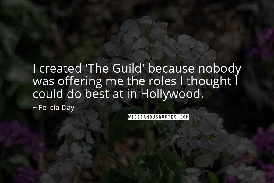 Felicia Day Quotes: I created 'The Guild' because nobody was offering me the roles I thought I could do best at in Hollywood.