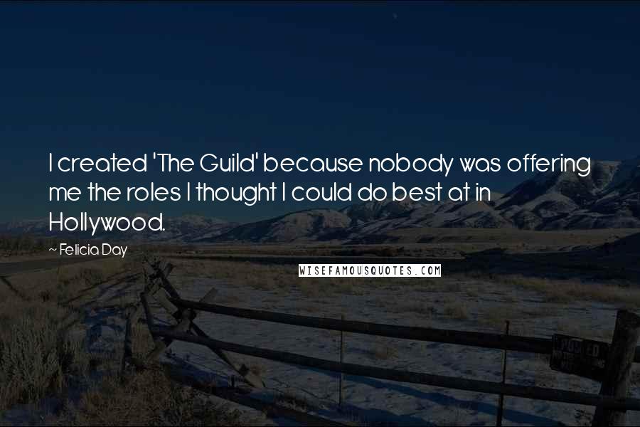 Felicia Day Quotes: I created 'The Guild' because nobody was offering me the roles I thought I could do best at in Hollywood.