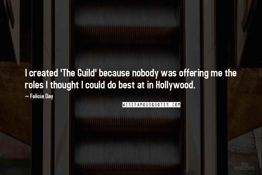 Felicia Day Quotes: I created 'The Guild' because nobody was offering me the roles I thought I could do best at in Hollywood.