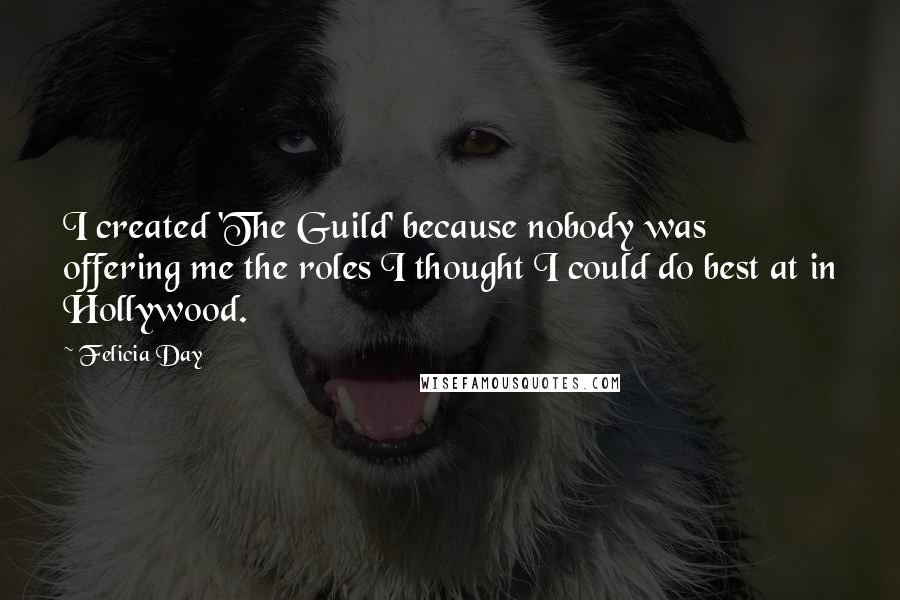 Felicia Day Quotes: I created 'The Guild' because nobody was offering me the roles I thought I could do best at in Hollywood.
