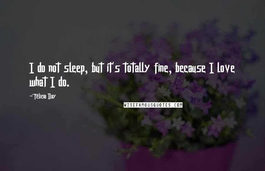 Felicia Day Quotes: I do not sleep, but it's totally fine, because I love what I do.