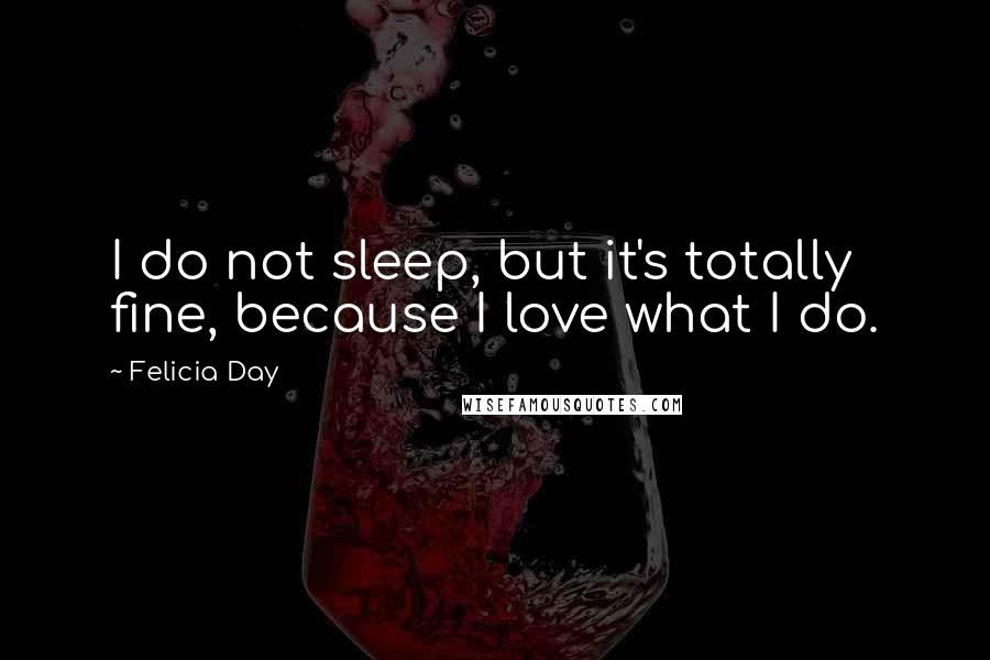 Felicia Day Quotes: I do not sleep, but it's totally fine, because I love what I do.