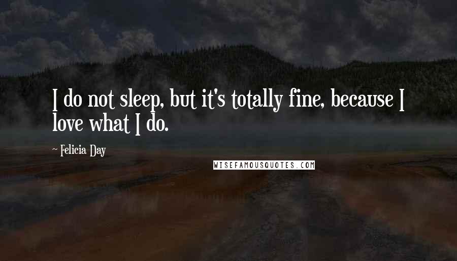 Felicia Day Quotes: I do not sleep, but it's totally fine, because I love what I do.