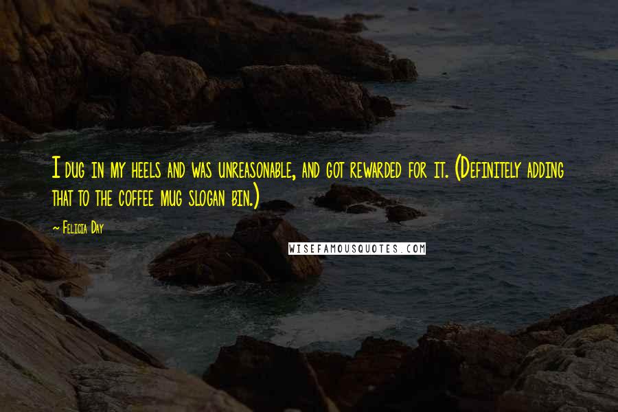 Felicia Day Quotes: I dug in my heels and was unreasonable, and got rewarded for it. (Definitely adding that to the coffee mug slogan bin.)