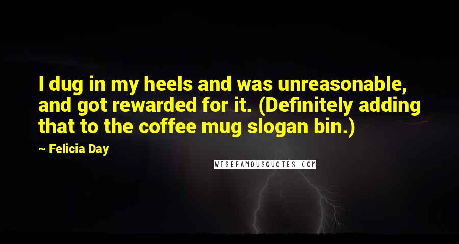 Felicia Day Quotes: I dug in my heels and was unreasonable, and got rewarded for it. (Definitely adding that to the coffee mug slogan bin.)