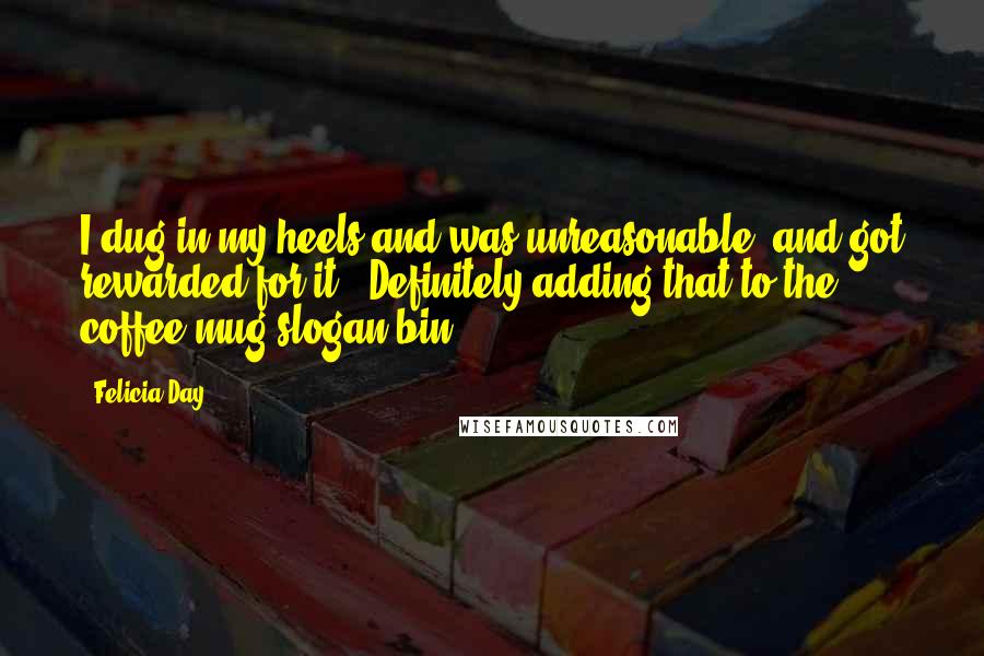 Felicia Day Quotes: I dug in my heels and was unreasonable, and got rewarded for it. (Definitely adding that to the coffee mug slogan bin.)