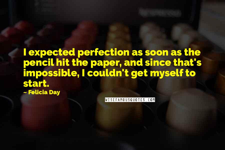 Felicia Day Quotes: I expected perfection as soon as the pencil hit the paper, and since that's impossible, I couldn't get myself to start.