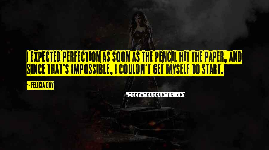 Felicia Day Quotes: I expected perfection as soon as the pencil hit the paper, and since that's impossible, I couldn't get myself to start.