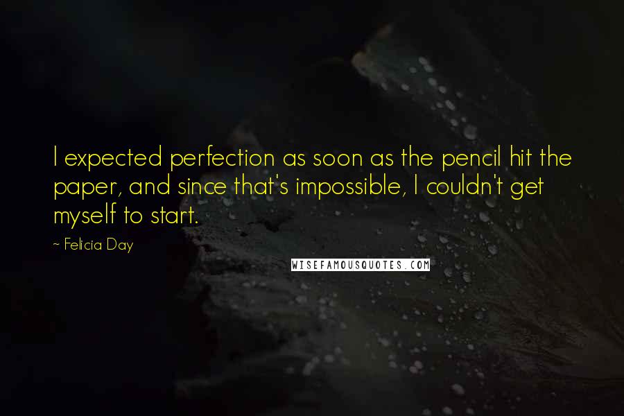 Felicia Day Quotes: I expected perfection as soon as the pencil hit the paper, and since that's impossible, I couldn't get myself to start.