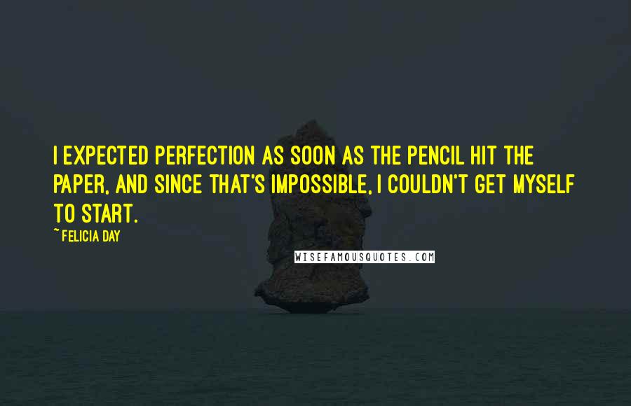 Felicia Day Quotes: I expected perfection as soon as the pencil hit the paper, and since that's impossible, I couldn't get myself to start.