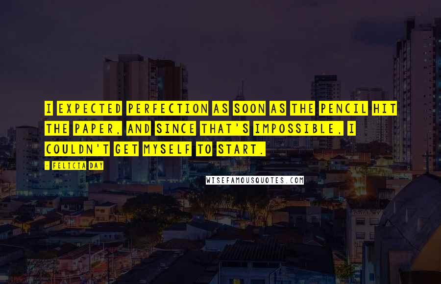 Felicia Day Quotes: I expected perfection as soon as the pencil hit the paper, and since that's impossible, I couldn't get myself to start.